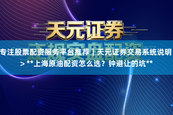 专注股票配资服务平台推荐｜天元证券交易系统说明 > **上海原油配资怎么选？钟避让的坑**