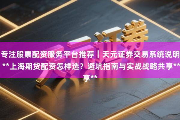 专注股票配资服务平台推荐｜天元证券交易系统说明 **上海期货配资怎样选？避坑指南与实战战略共享**