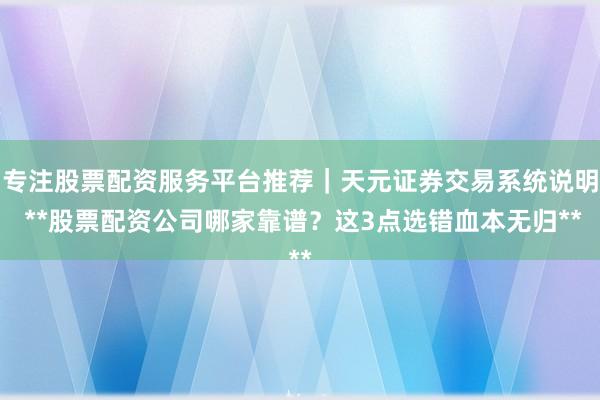 专注股票配资服务平台推荐|天元证券交易系统说明 **股票配资公司哪家靠谱?这3点选错血本无归**