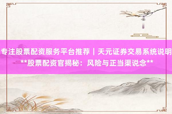 专注股票配资服务平台推荐｜天元证券交易系统说明 **股票配资官揭秘：风险与正当渠说念**