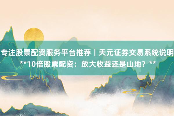 专注股票配资服务平台推荐｜天元证券交易系统说明 **10倍股票配资：放大收益还是山地？**