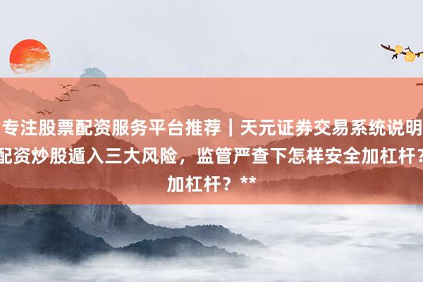 专注股票配资服务平台推荐｜天元证券交易系统说明 **配资炒股遁入三大风险，监管严查下怎样安全加杠杆？**
