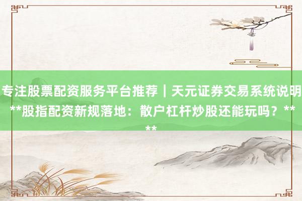 专注股票配资服务平台推荐｜天元证券交易系统说明 **股指配资新规落地：散户杠杆炒股还能玩吗？**