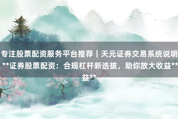 专注股票配资服务平台推荐|天元证券交易系统说明 **证券股票配资:合规杠杆新选拔,助你放大收益**