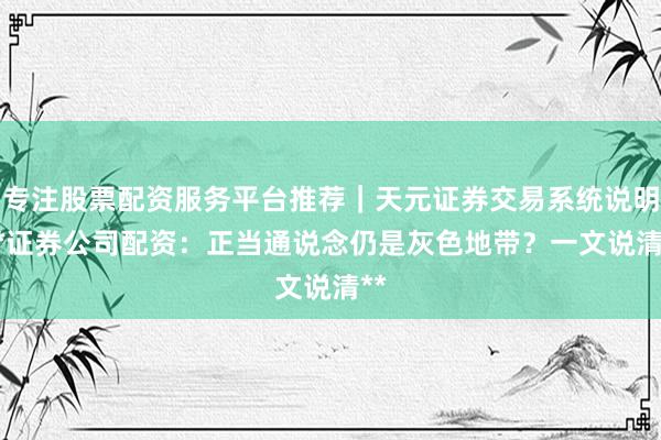 专注股票配资服务平台推荐｜天元证券交易系统说明 **证券公司配资：正当通说念仍是灰色地带？一文说清**