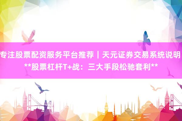 专注股票配资服务平台推荐｜天元证券交易系统说明 **股票杠杆T+战：三大手段松驰套利**
