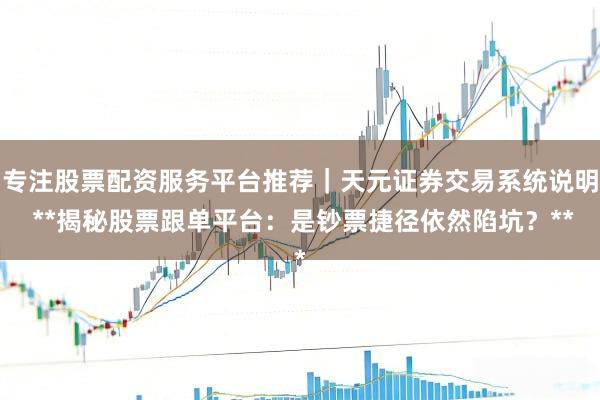 专注股票配资服务平台推荐|天元证券交易系统说明 **揭秘股票跟单平台:是钞票捷径依然陷坑?**