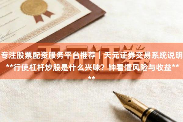 专注股票配资服务平台推荐｜天元证券交易系统说明 **行使杠杆炒股是什么兴味？钟看懂风险与收益**