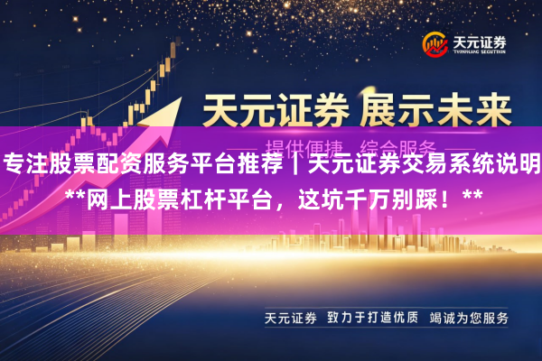 专注股票配资服务平台推荐｜天元证券交易系统说明 **网上股票杠杆平台，这坑千万别踩！**