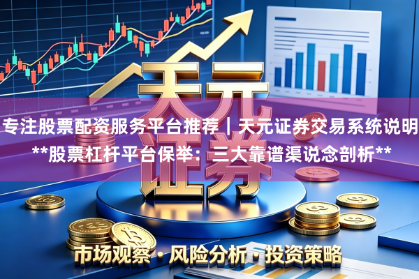 专注股票配资服务平台推荐|天元证券交易系统说明 **股票杠杆平台保举:三大靠谱渠说念剖析**