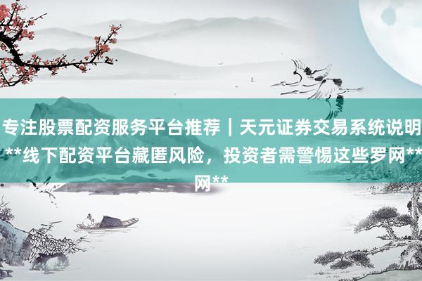 专注股票配资服务平台推荐｜天元证券交易系统说明 **线下配资平台藏匿风险，投资者需警惕这些罗网**