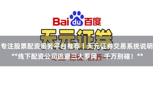 专注股票配资服务平台推荐｜天元证券交易系统说明 **线下配资公司逃避三大罗网，千万别碰！**