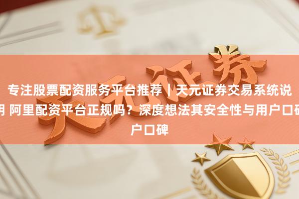 专注股票配资服务平台推荐｜天元证券交易系统说明 阿里配资平台正规吗？深度想法其安全性与用户口碑